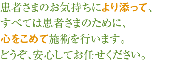 患者様のお気持ちによりそって、全ては患者様のために心を込めて施術を行います。