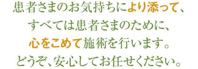 患者様のお気持ちによりそって、全ては患者様のために心を込めて施術を行います。