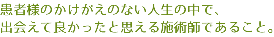 患者様のかけがえのない人生の中で、出会えて良かったと思える施術師であること。