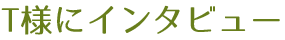 T様にインタビュー
